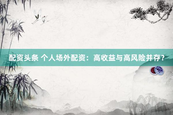 配资头条 个人场外配资：高收益与高风险并存？