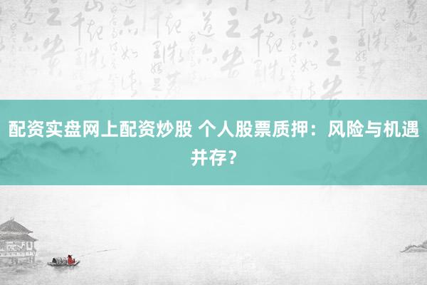 配资实盘网上配资炒股 个人股票质押：风险与机遇并存？