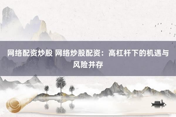 网络配资炒股 网络炒股配资：高杠杆下的机遇与风险并存