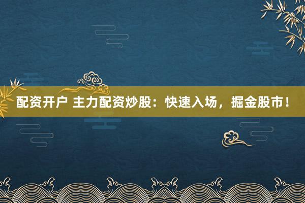 配资开户 主力配资炒股：快速入场，掘金股市！