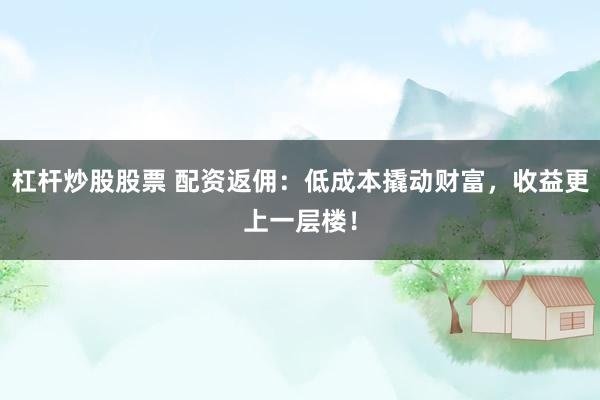杠杆炒股股票 配资返佣：低成本撬动财富，收益更上一层楼！