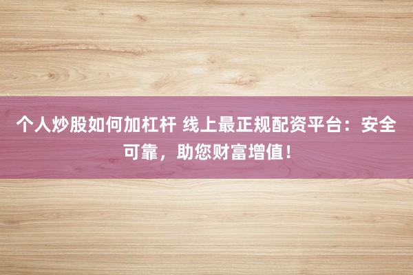 个人炒股如何加杠杆 线上最正规配资平台：安全可靠，助您财富增值！