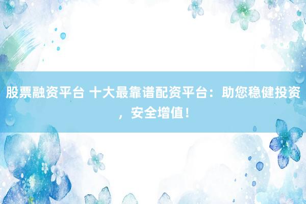 股票融资平台 十大最靠谱配资平台：助您稳健投资，安全增值！