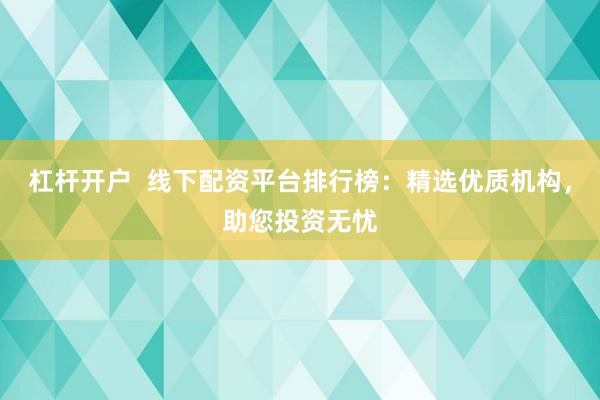 杠杆开户  线下配资平台排行榜：精选优质机构，助您投资无忧