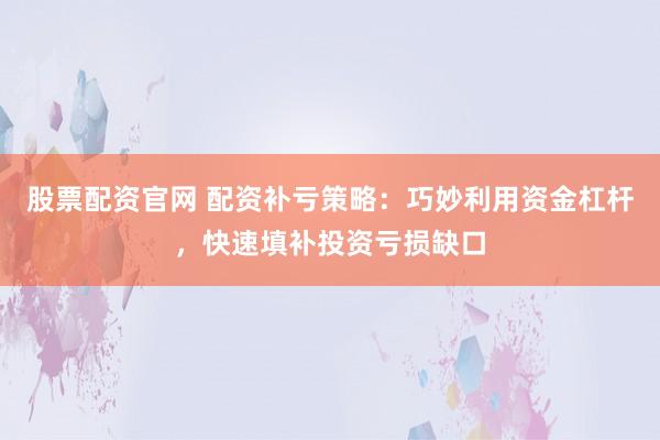 股票配资官网 配资补亏策略：巧妙利用资金杠杆，快速填补投资亏损缺口