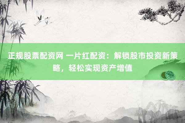 正规股票配资网 一片红配资：解锁股市投资新策略，轻松实现资产增值