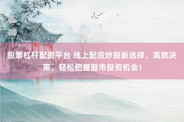 股票杠杆配资平台 线上配资炒股新选择，高效决策，轻松把握股市投资机会！