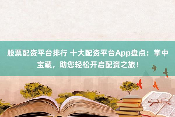 股票配资平台排行 十大配资平台App盘点：掌中宝藏，助您轻松开启配资之旅！