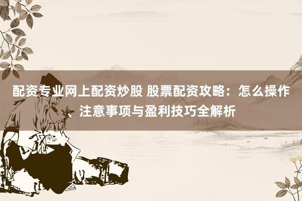 配资专业网上配资炒股 股票配资攻略：怎么操作、注意事项与盈利技巧全解析