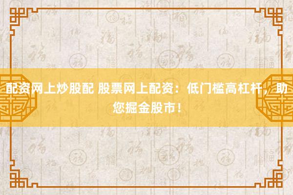 配资网上炒股配 股票网上配资：低门槛高杠杆，助您掘金股市！