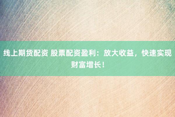 线上期货配资 股票配资盈利：放大收益，快速实现财富增长！
