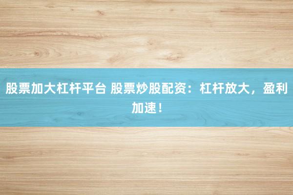 股票加大杠杆平台 股票炒股配资：杠杆放大，盈利加速！